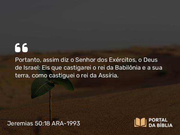 Jeremias 50:18 ARA-1993 - Portanto, assim diz o Senhor dos Exércitos, o Deus de Israel: Eis que castigarei o rei da Babilônia e a sua terra, como castiguei o rei da Assíria.