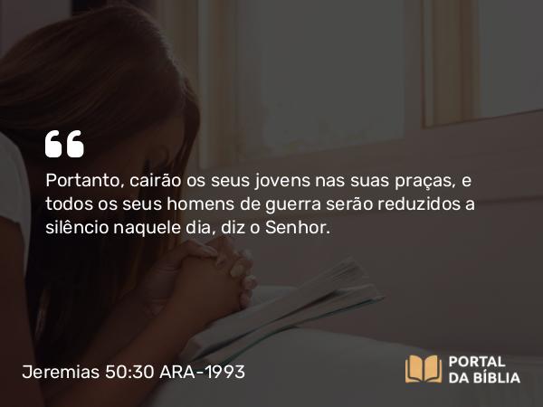 Jeremias 50:30 ARA-1993 - Portanto, cairão os seus jovens nas suas praças, e todos os seus homens de guerra serão reduzidos a silêncio naquele dia, diz o Senhor.