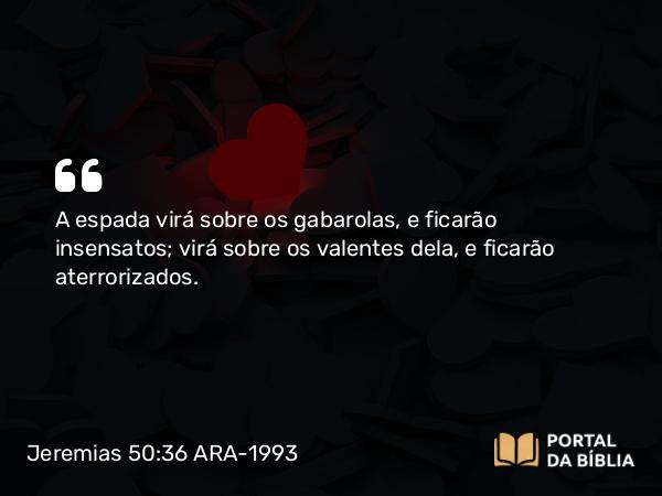 Jeremias 50:36 ARA-1993 - A espada virá sobre os gabarolas, e ficarão insensatos; virá sobre os valentes dela, e ficarão aterrorizados.