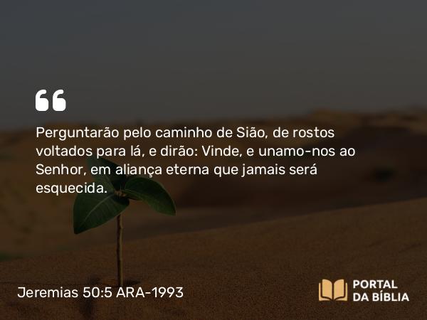 Jeremias 50:5 ARA-1993 - Perguntarão pelo caminho de Sião, de rostos voltados para lá, e dirão: Vinde, e unamo-nos ao Senhor, em aliança eterna que jamais será esquecida.