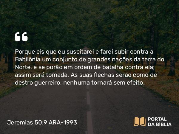 Jeremias 50:9 ARA-1993 - Porque eis que eu suscitarei e farei subir contra a Babilônia um conjunto de grandes nações da terra do Norte, e se porão em ordem de batalha contra ela; assim será tomada. As suas flechas serão como de destro guerreiro, nenhuma tornará sem efeito.