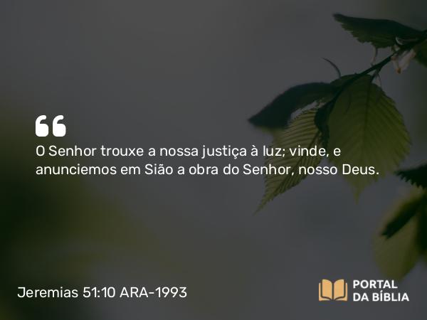 Jeremias 51:10 ARA-1993 - O Senhor trouxe a nossa justiça à luz; vinde, e anunciemos em Sião a obra do Senhor, nosso Deus.