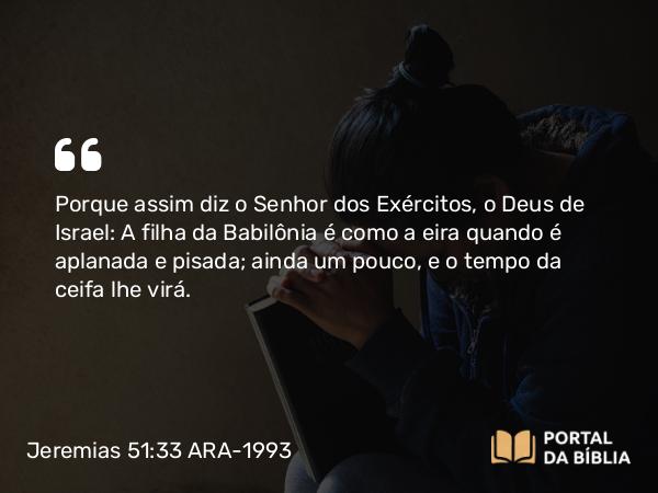 Jeremias 51:33 ARA-1993 - Porque assim diz o Senhor dos Exércitos, o Deus de Israel: A filha da Babilônia é como a eira quando é aplanada e pisada; ainda um pouco, e o tempo da ceifa lhe virá.