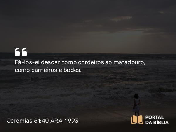 Jeremias 51:40 ARA-1993 - Fá-los-ei descer como cordeiros ao matadouro, como carneiros e bodes.