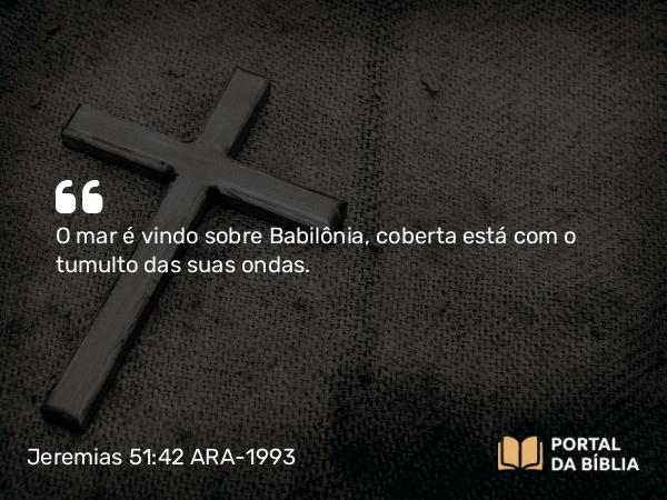 Jeremias 51:42 ARA-1993 - O mar é vindo sobre Babilônia, coberta está com o tumulto das suas ondas.