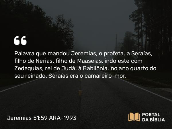 Jeremias 51:59 ARA-1993 - Palavra que mandou Jeremias, o profeta, a Seraías, filho de Nerias, filho de Maaseias, indo este com Zedequias, rei de Judá, à Babilônia, no ano quarto do seu reinado. Seraías era o camareiro-mor.