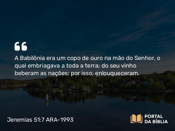 Jeremias 51:7 ARA-1993 - A Babilônia era um copo de ouro na mão do Senhor, o qual embriagava a toda a terra; do seu vinho beberam as nações; por isso, enlouqueceram.