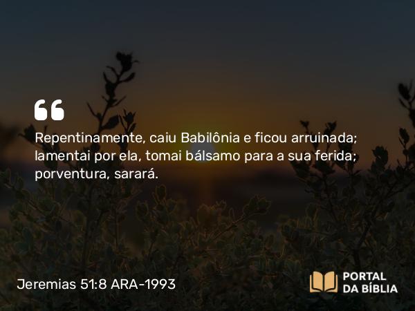 Jeremias 51:8 ARA-1993 - Repentinamente, caiu Babilônia e ficou arruinada; lamentai por ela, tomai bálsamo para a sua ferida; porventura, sarará.