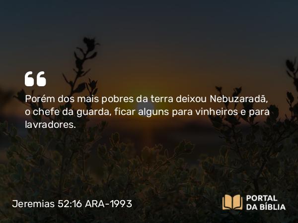 Jeremias 52:16 ARA-1993 - Porém dos mais pobres da terra deixou Nebuzaradã, o chefe da guarda, ficar alguns para vinheiros e para lavradores.