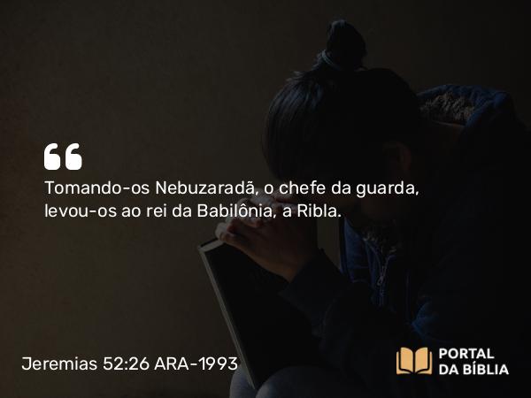 Jeremias 52:26 ARA-1993 - Tomando-os Nebuzaradã, o chefe da guarda, levou-os ao rei da Babilônia, a Ribla.