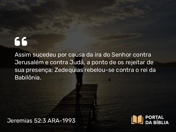 Jeremias 52:3-11 ARA-1993 - Assim sucedeu por causa da ira do Senhor contra Jerusalém e contra Judá, a ponto de os rejeitar de sua presença; Zedequias rebelou-se contra o rei da Babilônia.