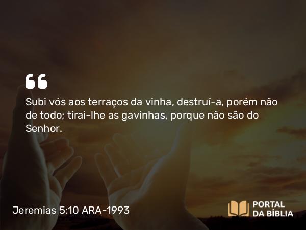 Jeremias 5:10 ARA-1993 - Subi vós aos terraços da vinha, destruí-a, porém não de todo; tirai-lhe as gavinhas, porque não são do Senhor.