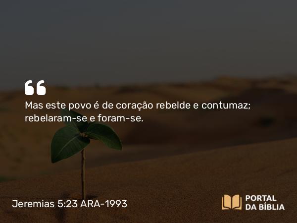 Jeremias 5:23 ARA-1993 - Mas este povo é de coração rebelde e contumaz; rebelaram-se e foram-se.