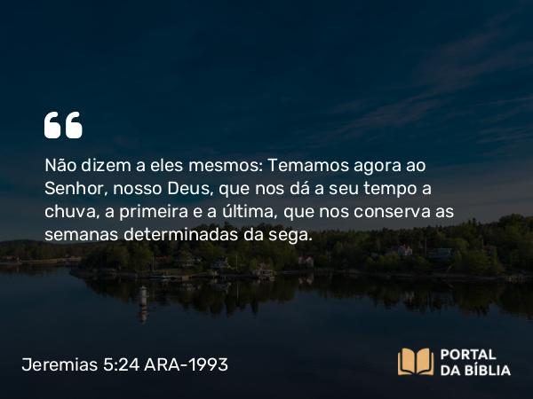 Jeremias 5:24 ARA-1993 - Não dizem a eles mesmos: Temamos agora ao Senhor, nosso Deus, que nos dá a seu tempo a chuva, a primeira e a última, que nos conserva as semanas determinadas da sega.