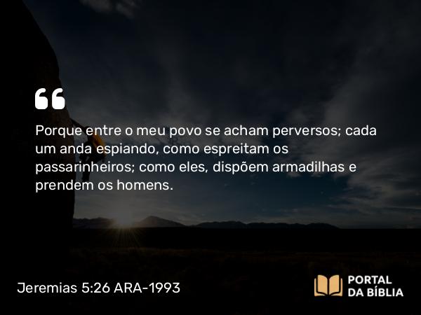 Jeremias 5:26-28 ARA-1993 - Porque entre o meu povo se acham perversos; cada um anda espiando, como espreitam os passarinheiros; como eles, dispõem armadilhas e prendem os homens.