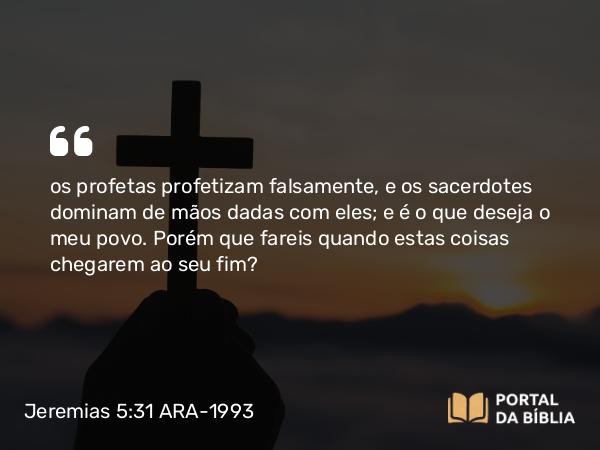 Jeremias 5:31 ARA-1993 - os profetas profetizam falsamente, e os sacerdotes dominam de mãos dadas com eles; e é o que deseja o meu povo. Porém que fareis quando estas coisas chegarem ao seu fim?