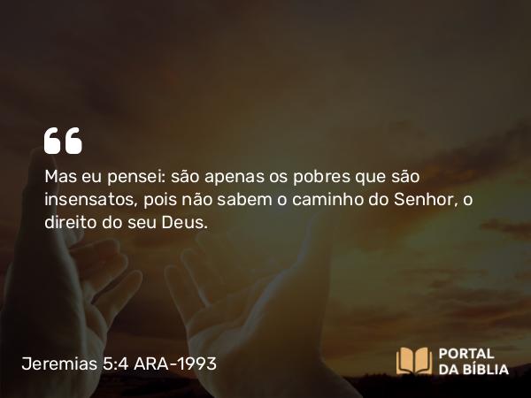 Jeremias 5:4 ARA-1993 - Mas eu pensei: são apenas os pobres que são insensatos, pois não sabem o caminho do Senhor, o direito do seu Deus.