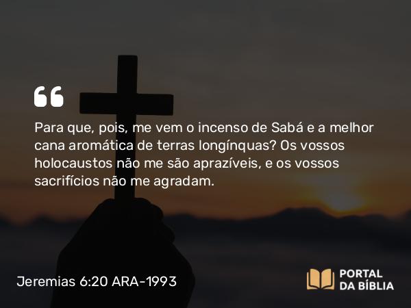 Jeremias 6:20 ARA-1993 - Para que, pois, me vem o incenso de Sabá e a melhor cana aromática de terras longínquas? Os vossos holocaustos não me são aprazíveis, e os vossos sacrifícios não me agradam.