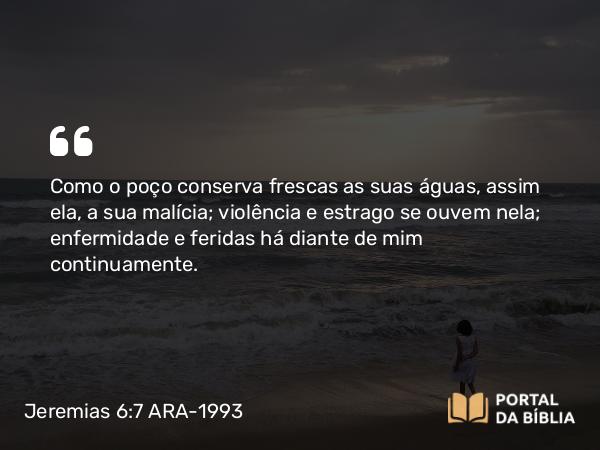 Jeremias 6:7 ARA-1993 - Como o poço conserva frescas as suas águas, assim ela, a sua malícia; violência e estrago se ouvem nela; enfermidade e feridas há diante de mim continuamente.