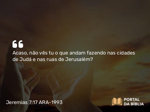 Jeremias 7:17 ARA-1993 - Acaso, não vês tu o que andam fazendo nas cidades de Judá e nas ruas de Jerusalém?