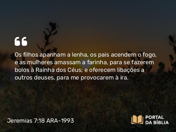 Jeremias 7:18 ARA-1993 - Os filhos apanham a lenha, os pais acendem o fogo, e as mulheres amassam a farinha, para se fazerem bolos à Rainha dos Céus; e oferecem libações a outros deuses, para me provocarem à ira.