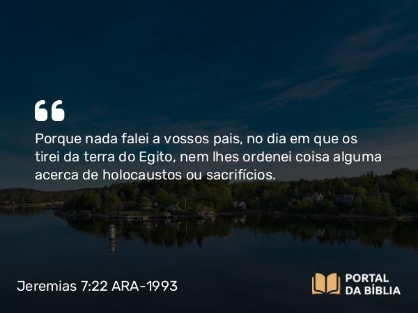 Jeremias 7:22-23 ARA-1993 - Porque nada falei a vossos pais, no dia em que os tirei da terra do Egito, nem lhes ordenei coisa alguma acerca de holocaustos ou sacrifícios.