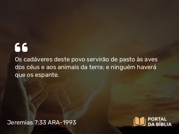 Jeremias 7:33 ARA-1993 - Os cadáveres deste povo servirão de pasto às aves dos céus e aos animais da terra; e ninguém haverá que os espante.