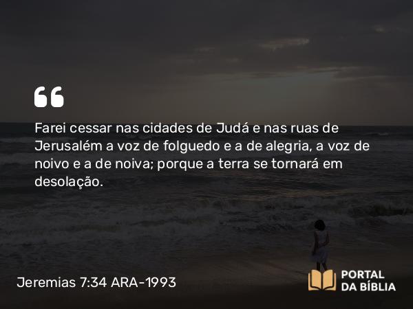 Jeremias 7:34 ARA-1993 - Farei cessar nas cidades de Judá e nas ruas de Jerusalém a voz de folguedo e a de alegria, a voz de noivo e a de noiva; porque a terra se tornará em desolação.