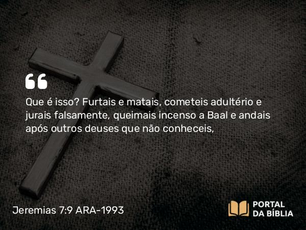 Jeremias 7:9 ARA-1993 - Que é isso? Furtais e matais, cometeis adultério e jurais falsamente, queimais incenso a Baal e andais após outros deuses que não conheceis,