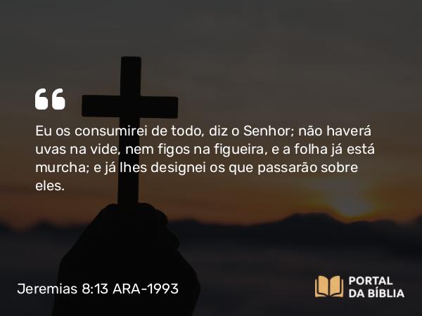 Jeremias 8:13 ARA-1993 - Eu os consumirei de todo, diz o Senhor; não haverá uvas na vide, nem figos na figueira, e a folha já está murcha; e já lhes designei os que passarão sobre eles.