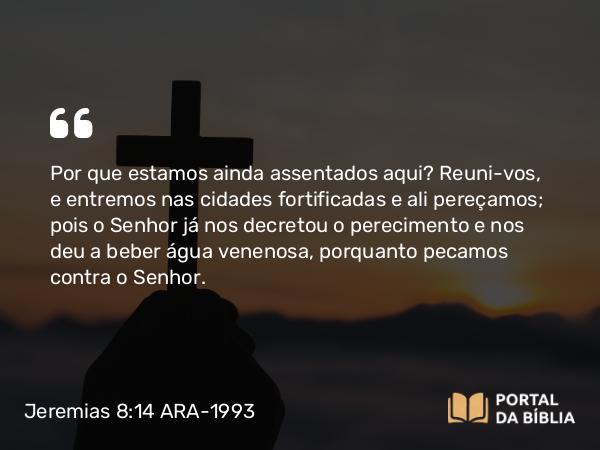 Jeremias 8:14 ARA-1993 - Por que estamos ainda assentados aqui? Reuni-vos, e entremos nas cidades fortificadas e ali pereçamos; pois o Senhor já nos decretou o perecimento e nos deu a beber água venenosa, porquanto pecamos contra o Senhor.