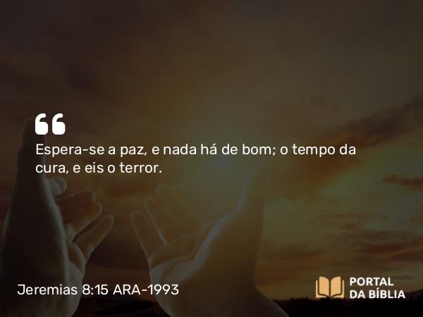 Jeremias 8:15 ARA-1993 - Espera-se a paz, e nada há de bom; o tempo da cura, e eis o terror.