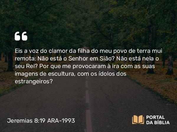 Jeremias 8:19 ARA-1993 - Eis a voz do clamor da filha do meu povo de terra mui remota: Não está o Senhor em Sião? Não está nela o seu Rei? Por que me provocaram à ira com as suas imagens de escultura, com os ídolos dos estrangeiros?