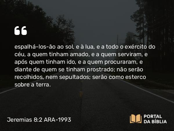 Jeremias 8:2 ARA-1993 - espalhá-los-ão ao sol, e à lua, e a todo o exército do céu, a quem tinham amado, e a quem serviram, e após quem tinham ido, e a quem procuraram, e diante de quem se tinham prostrado; não serão recolhidos, nem sepultados; serão como esterco sobre a terra.