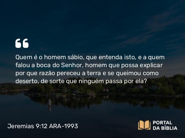 Jeremias 9:12 ARA-1993 - Quem é o homem sábio, que entenda isto, e a quem falou a boca do Senhor, homem que possa explicar por que razão pereceu a terra e se queimou como deserto, de sorte que ninguém passa por ela?