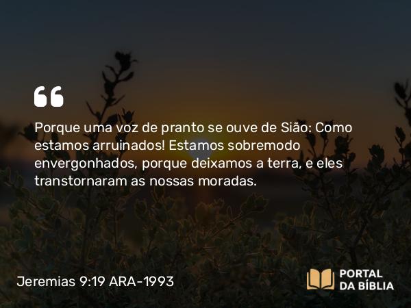 Jeremias 9:19 ARA-1993 - Porque uma voz de pranto se ouve de Sião: Como estamos arruinados! Estamos sobremodo envergonhados, porque deixamos a terra, e eles transtornaram as nossas moradas.