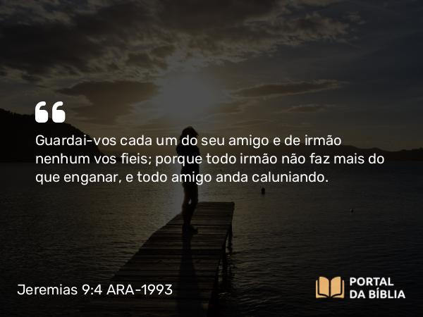 Jeremias 9:4-5 ARA-1993 - Guardai-vos cada um do seu amigo e de irmão nenhum vos fieis; porque todo irmão não faz mais do que enganar, e todo amigo anda caluniando.