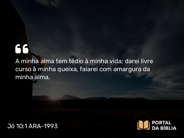 Jó 10:1 ARA-1993 - A minha alma tem tédio à minha vida; darei livre curso à minha queixa, falarei com amargura da minha alma.