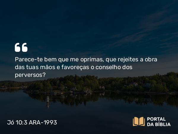 Jó 10:3 ARA-1993 - Parece-te bem que me oprimas, que rejeites a obra das tuas mãos e favoreças o conselho dos perversos?