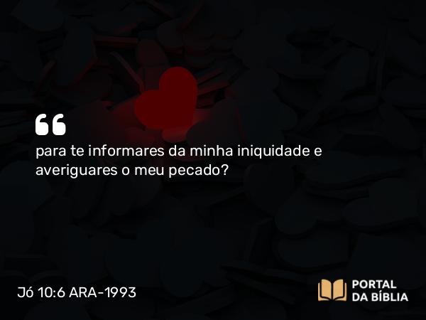 Jó 10:6 ARA-1993 - para te informares da minha iniquidade e averiguares o meu pecado?