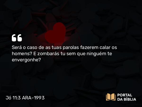 Jó 11:3 ARA-1993 - Será o caso de as tuas parolas fazerem calar os homens? E zombarás tu sem que ninguém te envergonhe?