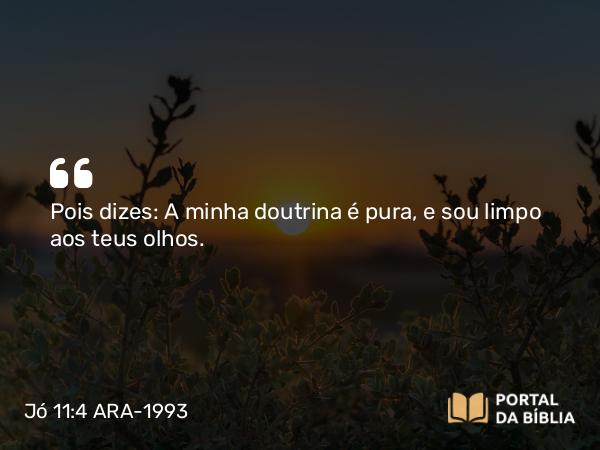 Jó 11:4 ARA-1993 - Pois dizes: A minha doutrina é pura, e sou limpo aos teus olhos.