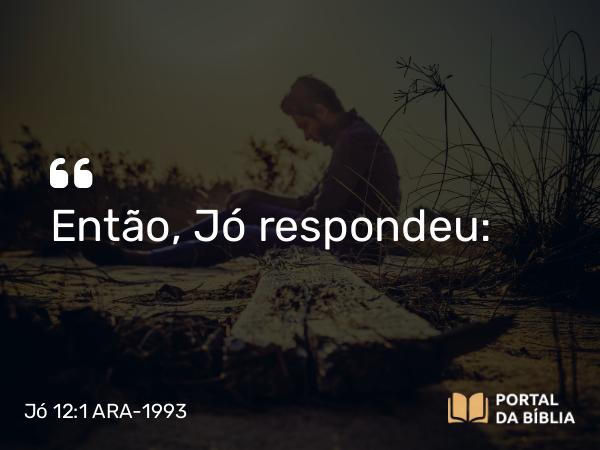 Jó 12:1 ARA-1993 - Então, Jó respondeu: