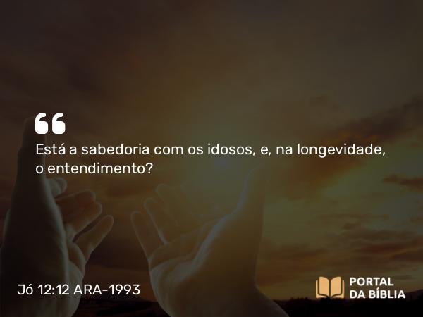 Jó 12:12-13 ARA-1993 - Está a sabedoria com os idosos, e, na longevidade, o entendimento?