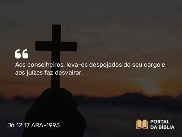 Jó 12:17 ARA-1993 - Aos conselheiros, leva-os despojados do seu cargo e aos juízes faz desvairar.