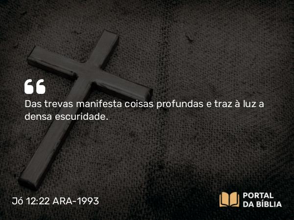 Jó 12:22 ARA-1993 - Das trevas manifesta coisas profundas e traz à luz a densa escuridade.