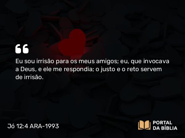 Jó 12:4 ARA-1993 - Eu sou irrisão para os meus amigos; eu, que invocava a Deus, e ele me respondia; o justo e o reto servem de irrisão.