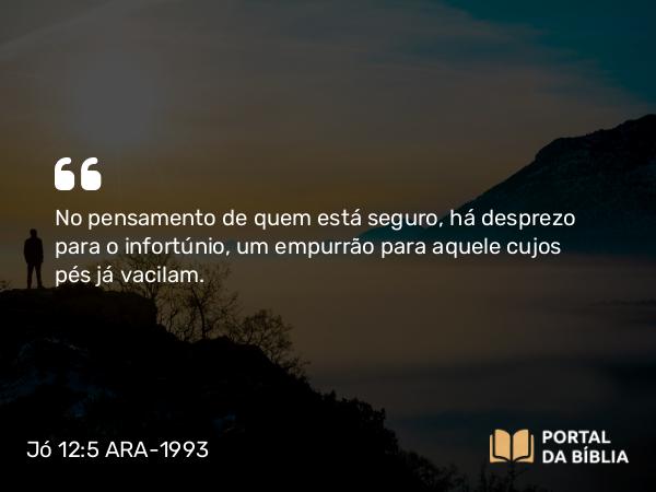 Jó 12:5 ARA-1993 - No pensamento de quem está seguro, há desprezo para o infortúnio, um empurrão para aquele cujos pés já vacilam.