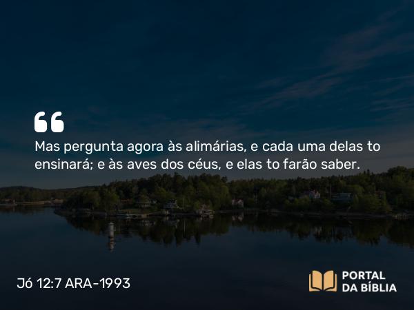 Jó 12:7 ARA-1993 - Mas pergunta agora às alimárias, e cada uma delas to ensinará; e às aves dos céus, e elas to farão saber.