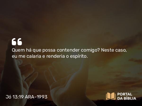 Jó 13:19 ARA-1993 - Quem há que possa contender comigo? Neste caso, eu me calaria e renderia o espírito.